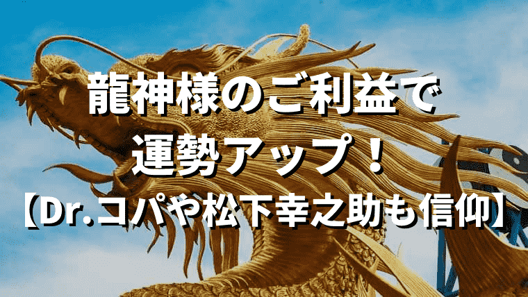 龍神様のご利益で運勢アップ！【Dr.コパや松下幸之助も信仰】｜金運